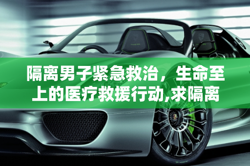 隔离男子紧急救治，生命至上的医疗救援行动,求隔离男子已获救治
