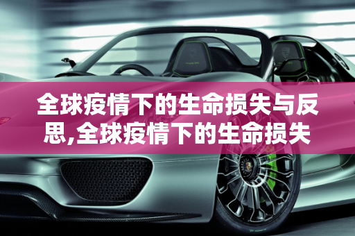 全球疫情下的生命损失与反思,全球疫情下的生命损失与反思