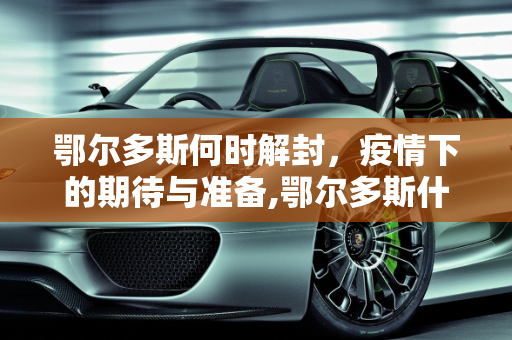 鄂尔多斯何时解封，疫情下的期待与准备,鄂尔多斯什么时候能解封