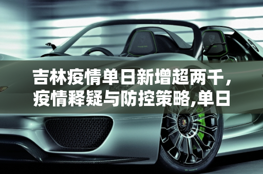 吉林疫情单日新增超两千，疫情释疑与防控策略,单日新增超两千吉林疫情释疑