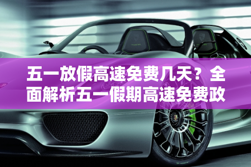 五一放假高速免费几天？全面解析五一假期高速免费政策,五一放假高速免费几天?