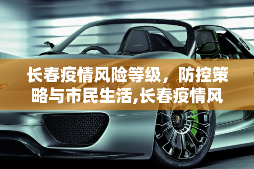 长春疫情风险等级，防控策略与市民生活,长春疫情风险等级