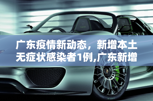 广东疫情新动态，新增本土无症状感染者1例,广东新增本土无症状感染者1例