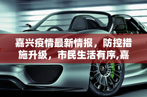 嘉兴疫情最新情报，防控措施升级，市民生活有序,嘉兴疫情最新情报