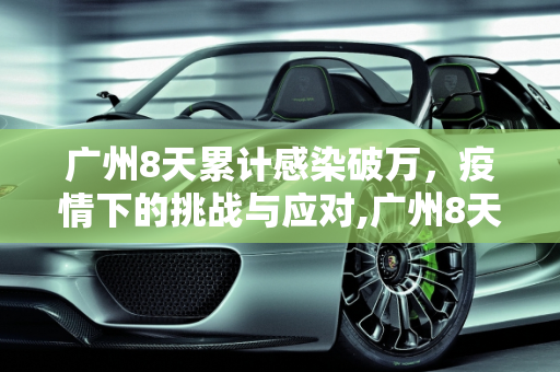 广州8天累计感染破万，疫情下的挑战与应对,广州8天累计感染破万