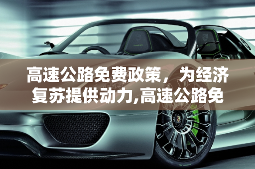 高速公路免费政策，为经济复苏提供动力,高速公路免费到六月结束