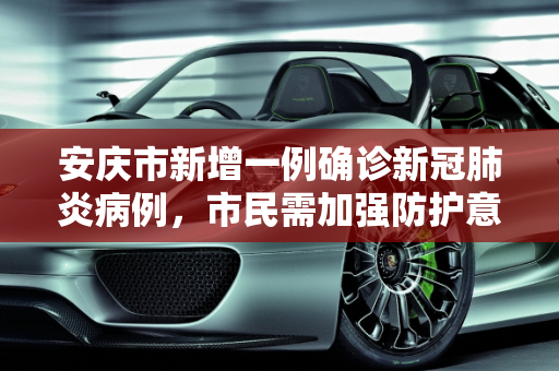 安庆市新增一例确诊新冠肺炎病例，市民需加强防护意识,安庆确诊