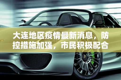 大连地区疫情最新消息，防控措施加强，市民积极配合,大连地区疫情最新消息