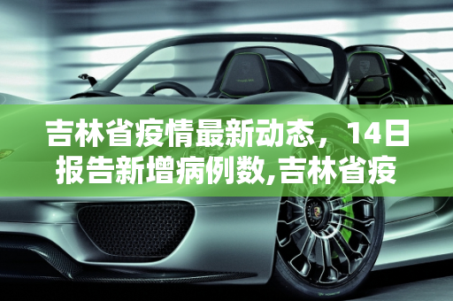 吉林省疫情最新动态，14日报告新增病例数,吉林省疫情最新消息14