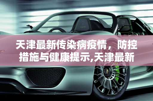 天津最新传染病疫情，防控措施与健康提示,天津最新传染病疫情