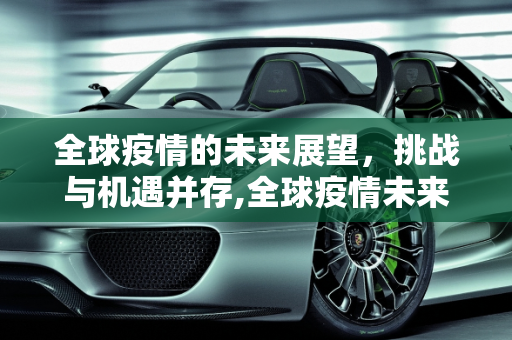 全球疫情的未来展望，挑战与机遇并存,全球疫情未来展望