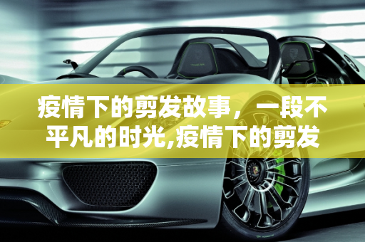 疫情下的剪发故事，一段不平凡的时光,疫情下的剪发故事