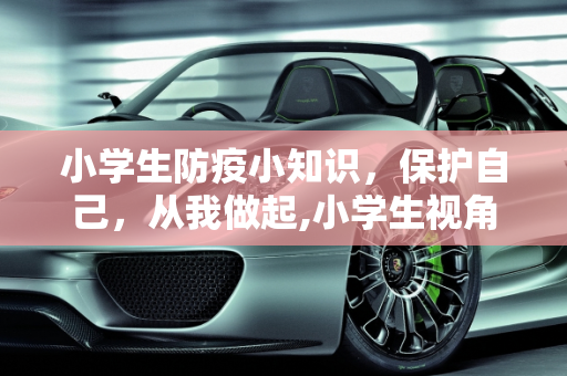 小学生防疫小知识，保护自己，从我做起,小学生视角防疫小知识