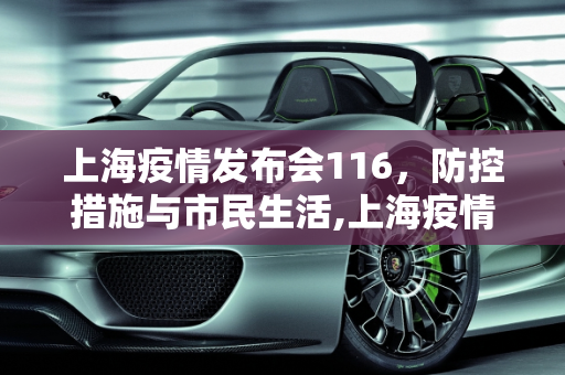 上海疫情发布会116，防控措施与市民生活,上海疫情发布会116
