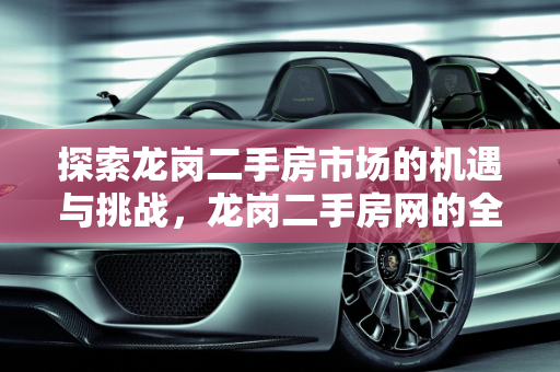 探索龙岗二手房市场的机遇与挑战，龙岗二手房网的全面解析,龙岗二手房网