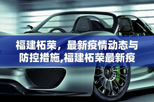 福建柘荣，最新疫情动态与防控措施,福建柘荣最新疫情