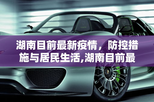 湖南目前最新疫情，防控措施与居民生活,湖南目前最新疫情