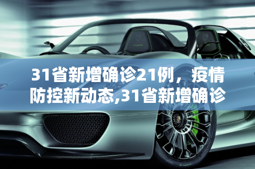 31省新增确诊21例，疫情防控新动态,31省新增确诊21例