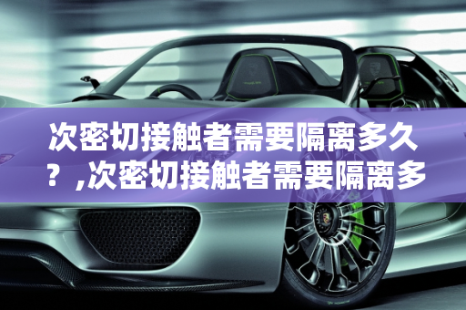 次密切接触者需要隔离多久？,次密切接触者需要隔离多久