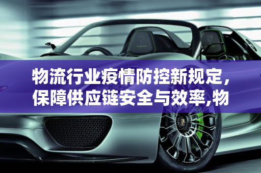 物流行业疫情防控新规定，保障供应链安全与效率,物流疫情防控规定最新