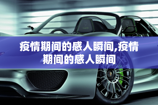 疫情期间的感人瞬间,疫情期间的感人瞬间