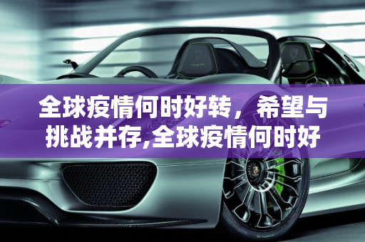 全球疫情何时好转，希望与挑战并存,全球疫情何时好转