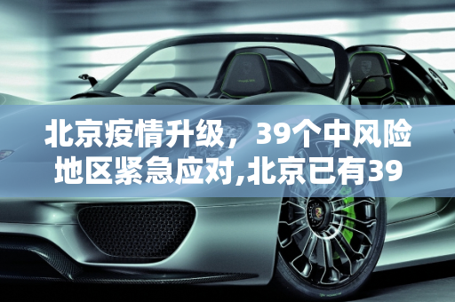 北京疫情升级，39个中风险地区紧急应对,北京已有39个中风险地区
