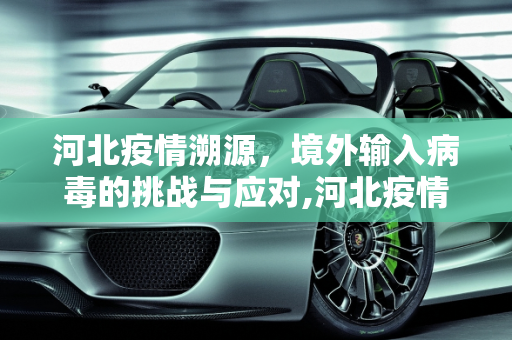 河北疫情溯源，境外输入病毒的挑战与应对,河北疫情系境外输入病毒