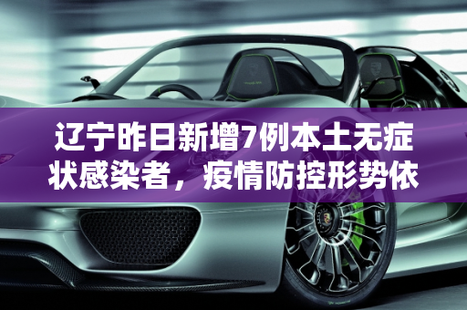 辽宁昨日新增7例本土无症状感染者，疫情防控形势依然严峻,辽宁昨日新增7例本土无症状