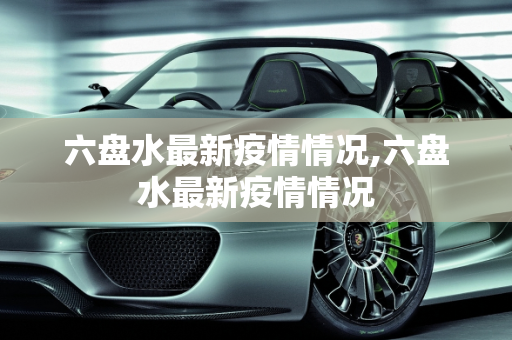 六盘水最新疫情情况,六盘水最新疫情情况