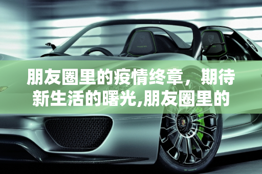 朋友圈里的疫情终章，期待新生活的曙光,朋友圈里的疫情终章期待