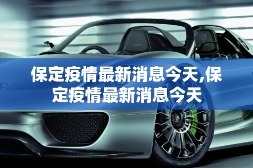 保定疫情最新消息今天,保定疫情最新消息今天