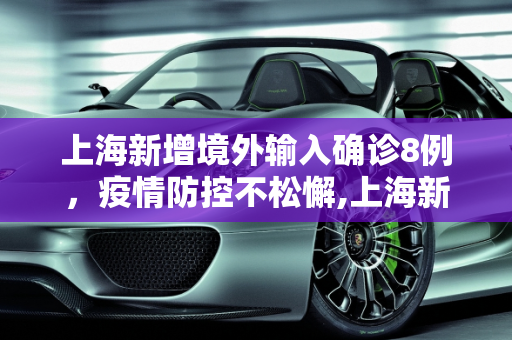 上海新增境外输入确诊8例，疫情防控不松懈,上海新增境外输入确诊8例