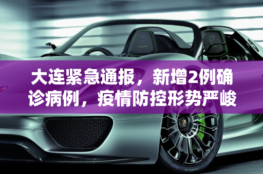 大连紧急通报，新增2例确诊病例，疫情防控形势严峻,大连又发现2例确诊病例
