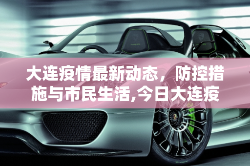 大连疫情最新动态，防控措施与市民生活,今日大连疫情最新消息