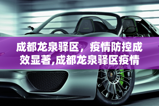 成都龙泉驿区，疫情防控成效显著,成都龙泉驿区疫情防控成效显著