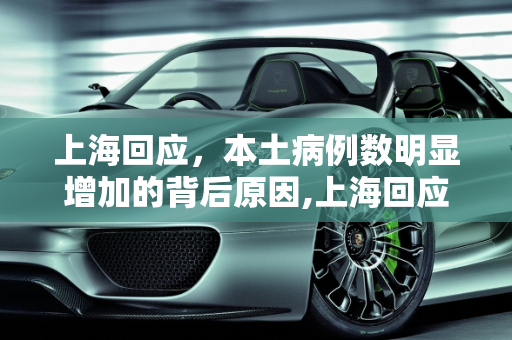 上海回应，本土病例数明显增加的背后原因,上海回应为何本土病例数明显增加