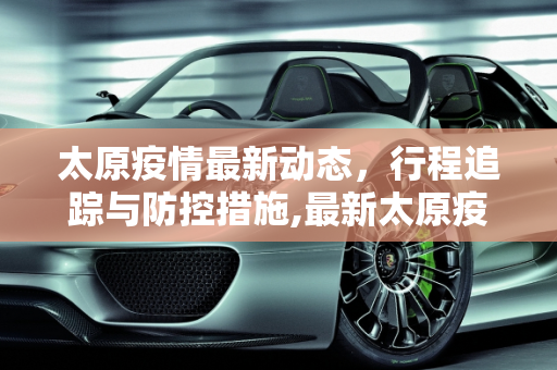 太原疫情最新动态，行程追踪与防控措施,最新太原疫情行程