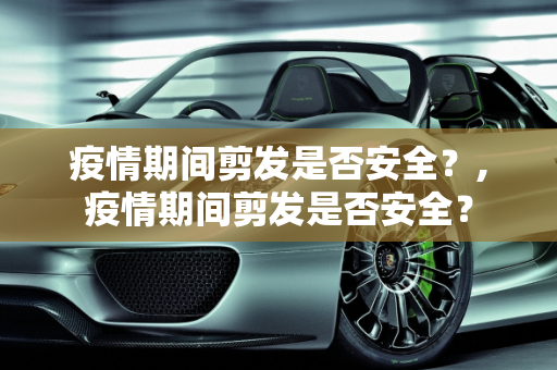 疫情期间剪发是否安全？,疫情期间剪发是否安全？