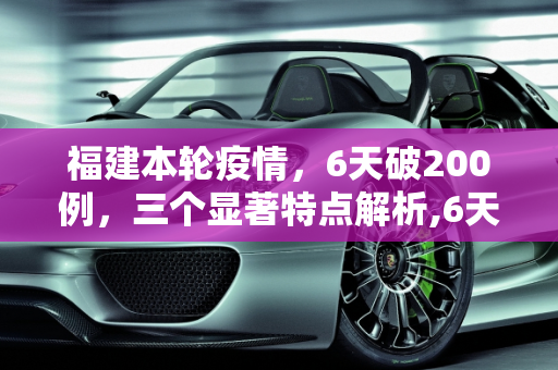 福建本轮疫情，6天破200例，三个显著特点解析,6天破200例福建本轮疫情三个特点