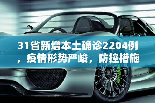 31省新增本土确诊2204例，疫情形势严峻，防控措施需加强,31省新增本土确诊2204例