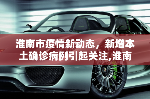 淮南市疫情新动态，新增本土确诊病例引起关注,淮南新增本土确诊