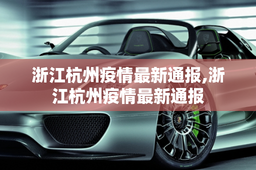 浙江杭州疫情最新通报,浙江杭州疫情最新通报