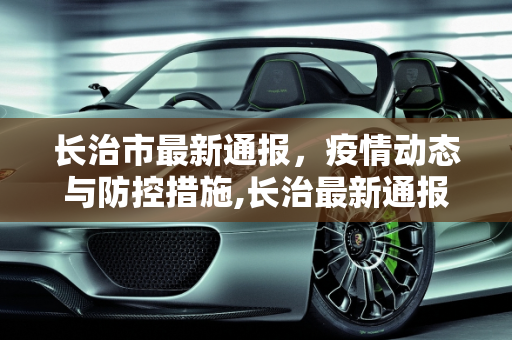 长治市最新通报，疫情动态与防控措施,长治最新通报