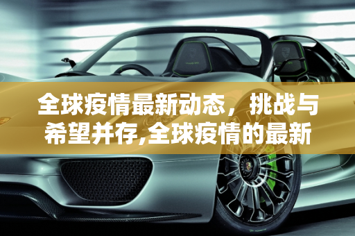 全球疫情最新动态，挑战与希望并存,全球疫情的最新消息
