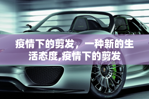 疫情下的剪发，一种新的生活态度,疫情下的剪发