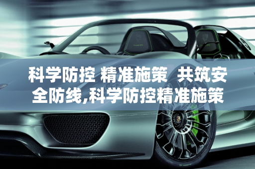 科学防控 精准施策  共筑安全防线,科学防控精准施策共筑安全防线