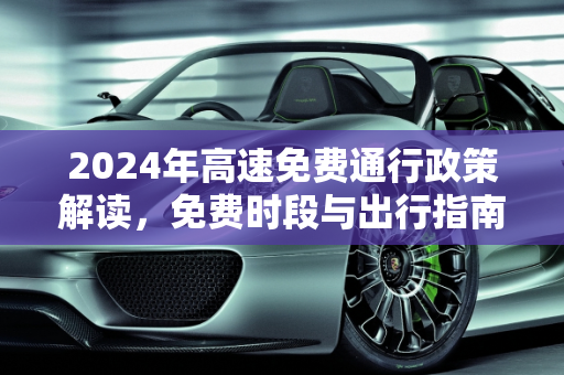 2024年高速免费通行政策解读，免费时段与出行指南,2024高速免费几号到几号