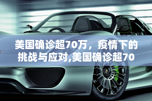 美国确诊超70万，疫情下的挑战与应对,美国确诊超70万