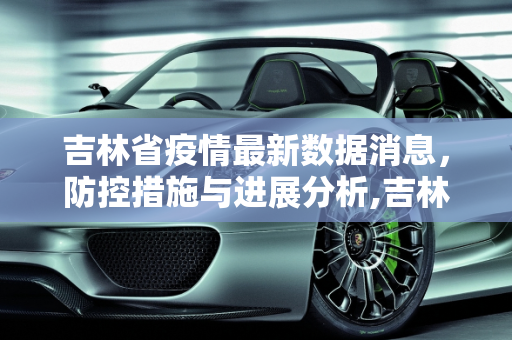 吉林省疫情最新数据消息，防控措施与进展分析,吉林省疫情最新数据消息